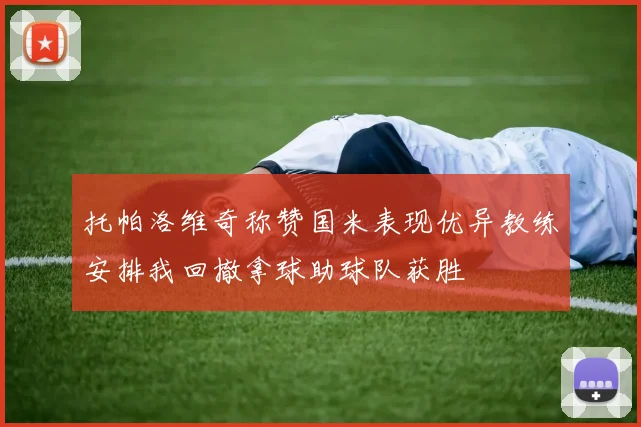 托帕洛维奇称赞国米表现优异教练安排我回撤拿球助球队获胜