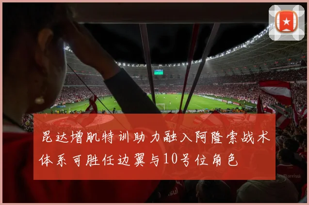 昆达增肌特训助力融入阿隆索战术体系可胜任边翼与10号位角色