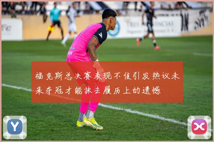 福克斯总决赛表现不佳引发热议未来夺冠才能抹去履历上的遗憾