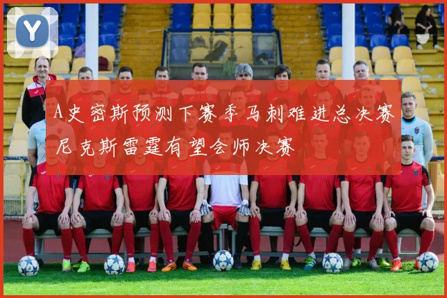 A史密斯预测下赛季马刺难进总决赛尼克斯雷霆有望会师决赛