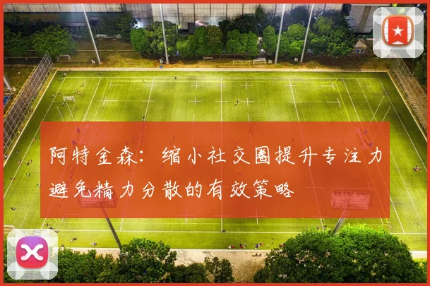 阿特金森：缩小社交圈提升专注力避免精力分散的有效策略