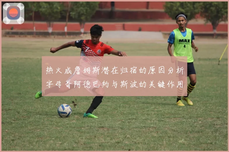 热火成詹姆斯潜在归宿的原因分析字母哥阿德巴约与斯波的关键作用