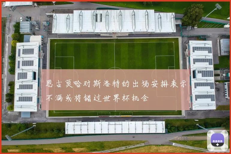 恩古莫哈对斯洛特的出场安排表示不满或将错过世界杯机会