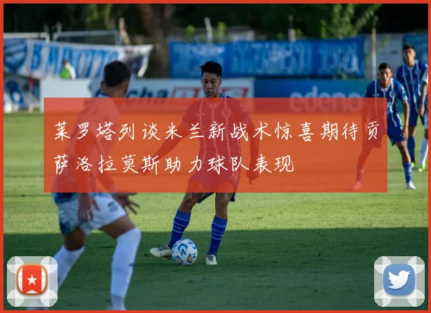 莱罗塔列谈米兰新战术惊喜期待贡萨洛拉莫斯助力球队表现