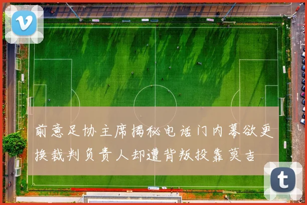 前意足协主席揭秘电话门内幕欲更换裁判负责人却遭背叛投靠莫吉