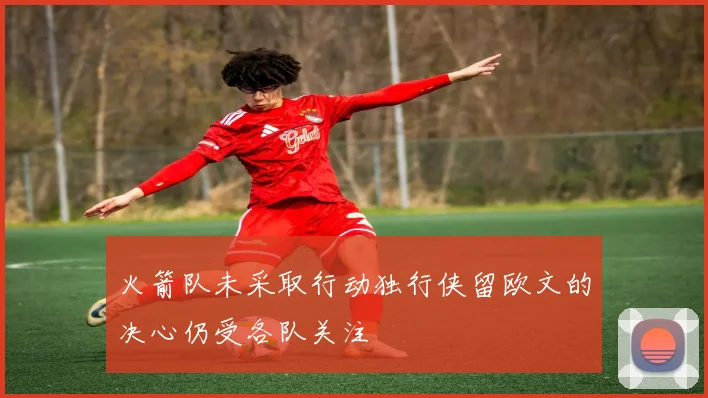 火箭队未采取行动独行侠留欧文的决心仍受各队关注