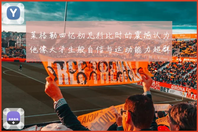 莱格勒回忆初见科比时的震撼认为他像大学生般自信与运动能力超群