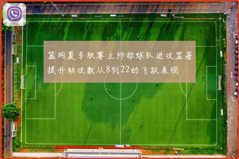 篮网夏季联赛主帅称球队进攻显著提升助攻数从8到22的飞跃表现