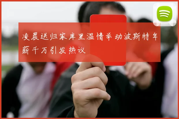 凌晨送归家库里温情举动波斯特年薪千万引发热议