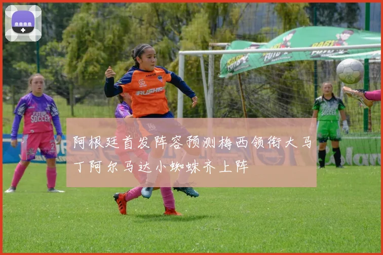 阿根廷首发阵容预测梅西领衔大马丁阿尔马达小蜘蛛齐上阵