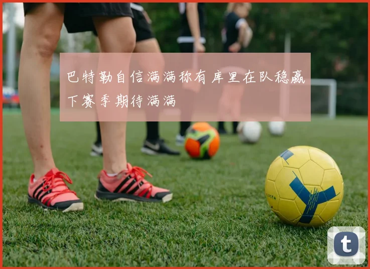 巴特勒自信满满称有库里在队稳赢下赛季期待满满