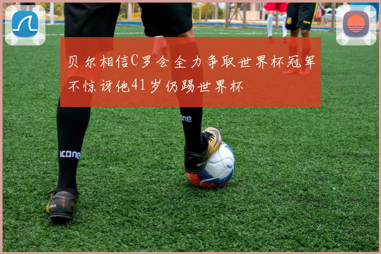 贝尔相信C罗会全力争取世界杯冠军不惊讶他41岁仍踢世界杯