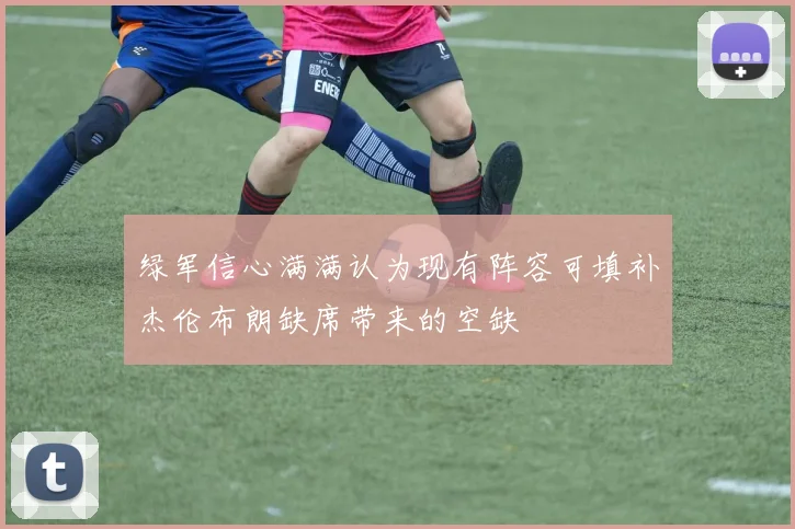 绿军信心满满认为现有阵容可填补杰伦布朗缺席带来的空缺