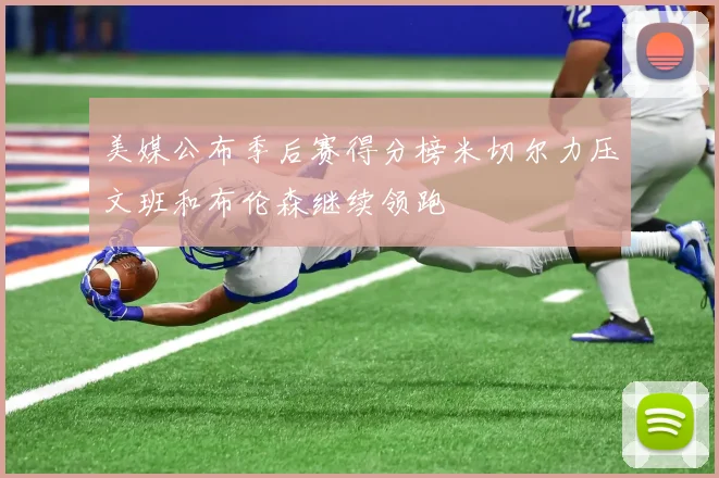 美媒公布季后赛得分榜米切尔力压文班和布伦森继续领跑